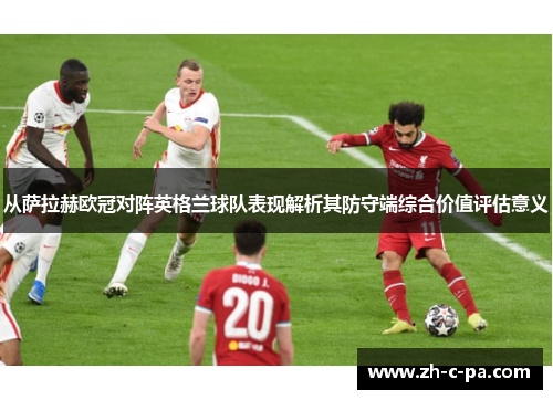 从萨拉赫欧冠对阵英格兰球队表现解析其防守端综合价值评估意义