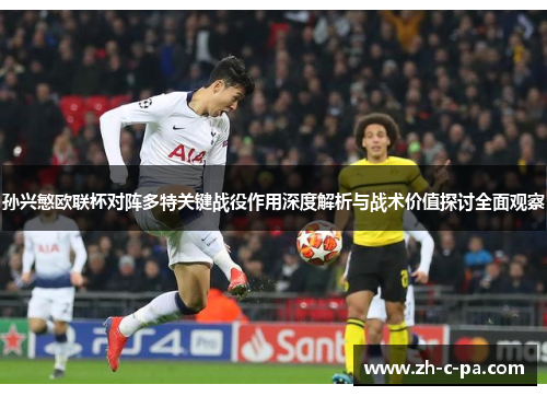 孙兴慜欧联杯对阵多特关键战役作用深度解析与战术价值探讨全面观察