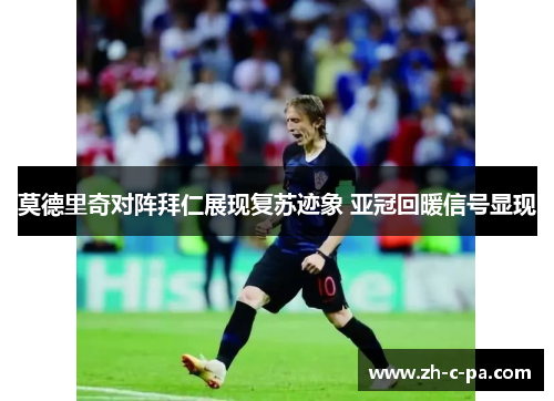 莫德里奇对阵拜仁展现复苏迹象 亚冠回暖信号显现 莫德里奇对阵拜仁展现复苏迹象 亚冠回暖信号显现