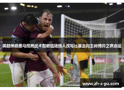 英超保级黑马搅局战术前瞻临场换人改写比赛走向主帅博弈之夜命运