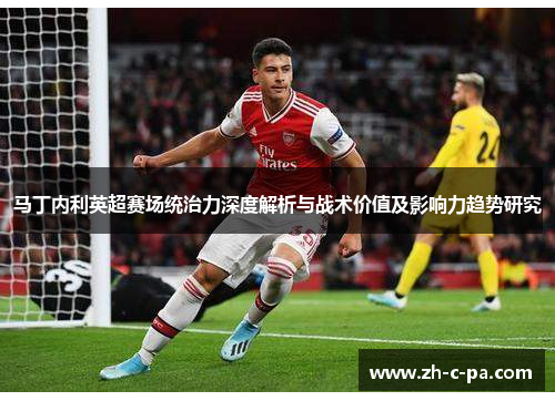 马丁内利英超赛场统治力深度解析与战术价值及影响力趋势研究 马丁内利英超赛场统治力深度解析与战术价值及影响力趋势研究