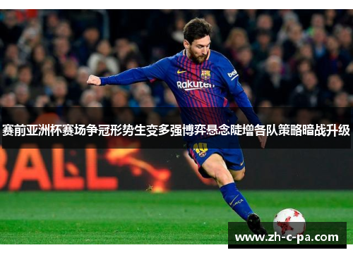 赛前亚洲杯赛场争冠形势生变多强博弈悬念陡增各队策略暗战升级