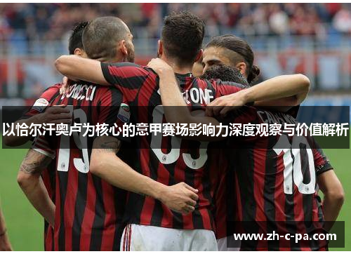 以恰尔汗奥卢为核心的意甲赛场影响力深度观察与价值解析