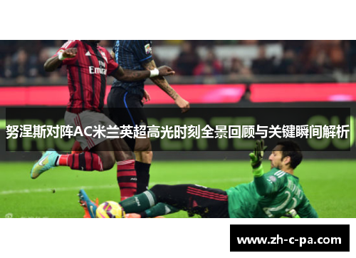 努涅斯对阵AC米兰英超高光时刻全景回顾与关键瞬间解析