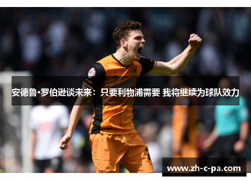 安德鲁·罗伯逊谈未来:只要利物浦需要 我将继续为球队效力 安德鲁·罗伯逊谈未来:只要利物浦需要 我将继续为球队效力