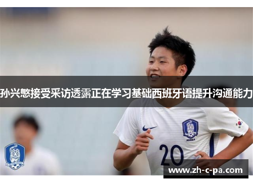 孙兴慜接受采访透露正在学习基础西班牙语提升沟通能力