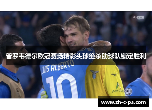 普罗韦德尔欧冠赛场精彩头球绝杀助球队锁定胜利 普罗韦德尔欧冠赛场精彩头球绝杀助球队锁定胜利
