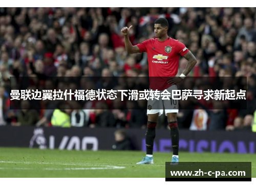 曼联边翼拉什福德状态下滑或转会巴萨寻求新起点 曼联边翼拉什福德状态下滑或转会巴萨寻求新起点