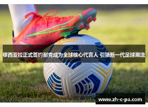 穆西亚拉正式签约耐克成为全球核心代言人 引领新一代足球潮流