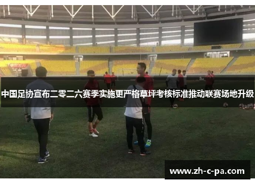 中国足协宣布二零二六赛季实施更严格草坪考核标准推动联赛场地升级 中国足协宣布二零二六赛季实施更严格草坪考核标准推动联赛场地升级