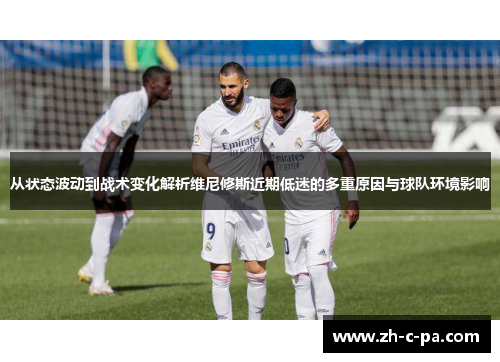从状态波动到战术变化解析维尼修斯近期低迷的多重原因与球队环境影响