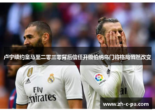 卢宁续约皇马至二零三零背后信任升级伯纳乌门将格局悄然改变