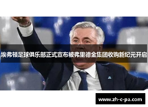 埃弗顿足球俱乐部正式宣布被弗里德金集团收购新纪元开启 埃弗顿足球俱乐部正式宣布被弗里德金集团收购新纪元开启
