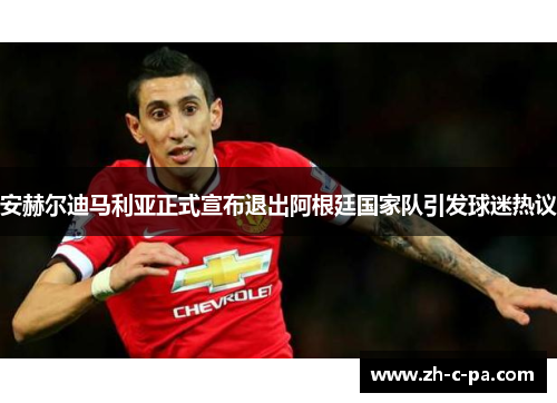 安赫尔迪马利亚正式宣布退出阿根廷国家队引发球迷热议