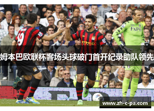 姆本巴欧联杯客场头球破门首开纪录助队领先 姆本巴欧联杯客场头球破门首开纪录助队领先