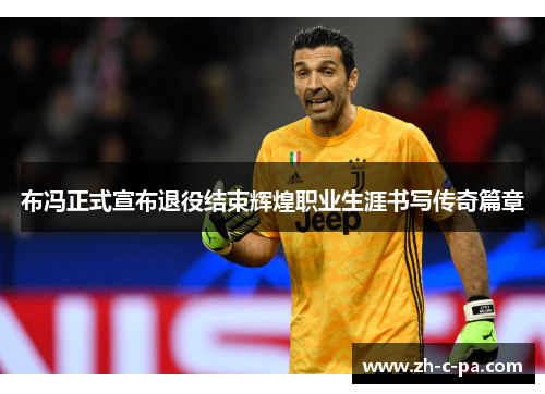 布冯正式宣布退役结束辉煌职业生涯书写传奇篇章