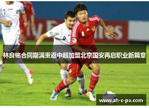 林良铭合同期满重返中超加盟北京国安再启职业新篇章
