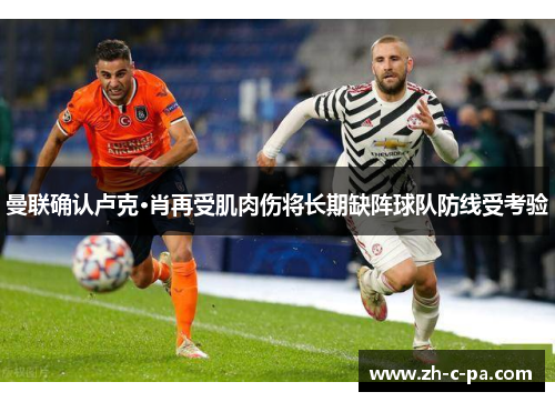 曼联确认卢克·肖再受肌肉伤将长期缺阵球队防线受考验