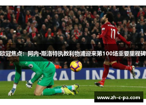欧冠焦点：阿内·斯洛特执教利物浦迎来第100场重要里程碑