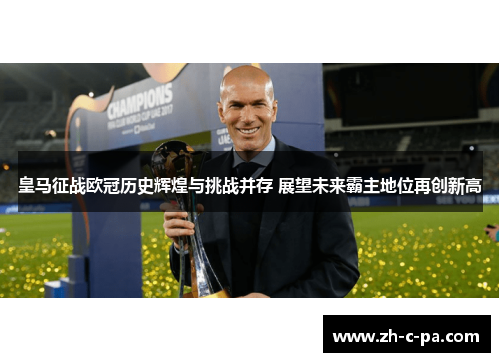 皇马征战欧冠历史辉煌与挑战并存 展望未来霸主地位再创新高