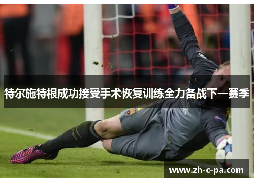 特尔施特根成功接受手术恢复训练全力备战下一赛季