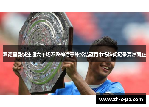 罗德里曼城生涯六十场不败神话意外终结蓝月中场铁闸纪录戛然而止