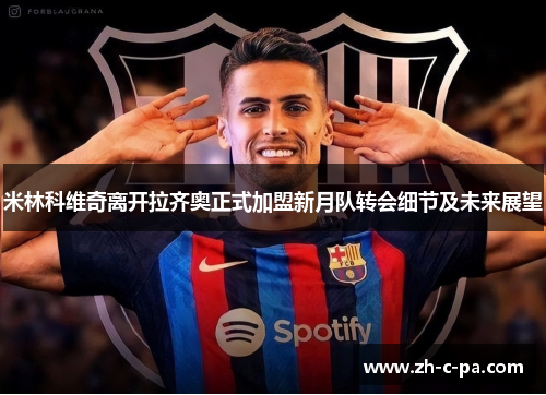 米林科维奇离开拉齐奥正式加盟新月队转会细节及未来展望