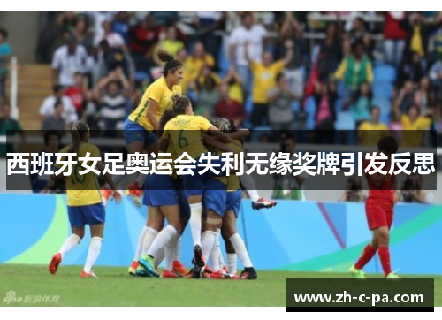 西班牙女足奥运会失利无缘奖牌引发反思