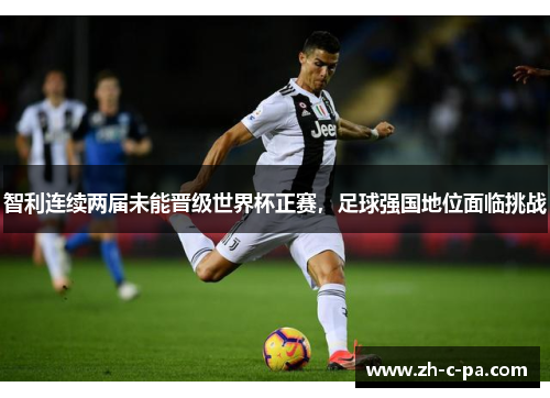 智利连续两届未能晋级世界杯正赛，足球强国地位面临挑战