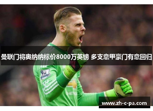 曼联门将奥纳纳标价8000万英镑 多支意甲豪门有意回归 曼联门将奥纳纳标价8000万英镑 多支意甲豪门有意回归