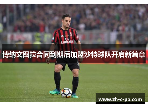 博纳文图拉合同到期后加盟沙特球队开启新篇章 博纳文图拉合同到期后加盟沙特球队开启新篇章