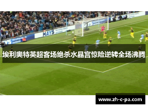 埃利奥特英超客场绝杀水晶宫惊险逆转全场沸腾