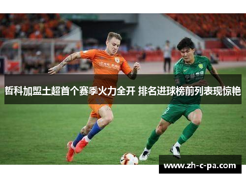 哲科加盟土超首个赛季火力全开 排名进球榜前列表现惊艳 哲科加盟土超首个赛季火力全开 排名进球榜前列表现惊艳
