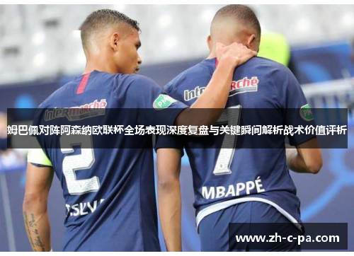 姆巴佩对阵阿森纳欧联杯全场表现深度复盘与关键瞬间解析战术价值评析 姆巴佩对阵阿森纳欧联杯全场表现深度复盘与关键瞬间解析战术价值评析