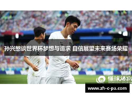 孙兴慜谈世界杯梦想与追求 自信展望未来赛场荣耀 孙兴慜谈世界杯梦想与追求 自信展望未来赛场荣耀