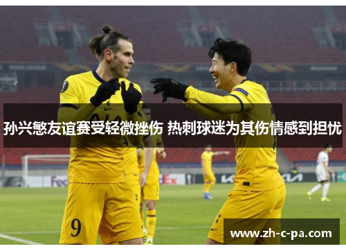 孙兴慜友谊赛受轻微挫伤 热刺球迷为其伤情感到担忧 孙兴慜友谊赛受轻微挫伤 热刺球迷为其伤情感到担忧
