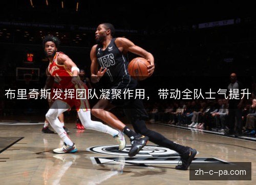 布里奇斯发挥团队凝聚作用,带动全队士气提升 布里奇斯发挥团队凝聚作用,带动全队士气提升