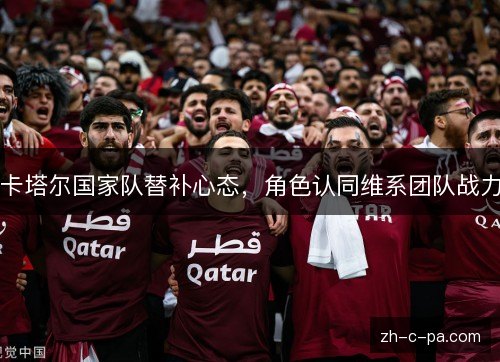 卡塔尔国家队替补心态,角色认同维系团队战力 卡塔尔国家队替补心态,角色认同维系团队战力